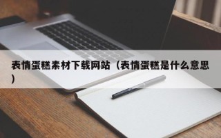 焦作表情蛋糕素材下载网站（表情蛋糕是什么意思）
