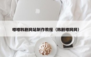 焦作嘟嘟韩剧网站制作教程（韩剧嘟网网）