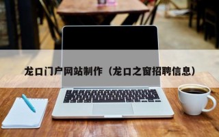 焦作龙口门户网站制作（龙口之窗招聘信息）