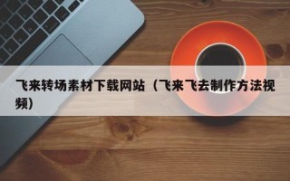 焦作飞来转场素材下载网站（飞来飞去制作方法视频）
