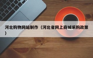 焦作河北购物网站制作（河北省网上商城采购政策）