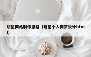 焦作明星网站制作思路（明星个人网页设计html）