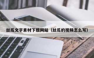 焦作丝瓜文字素材下载网站（丝瓜的视频怎么写）
