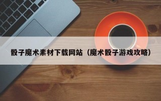 焦作骰子魔术素材下载网站（魔术骰子游戏攻略）